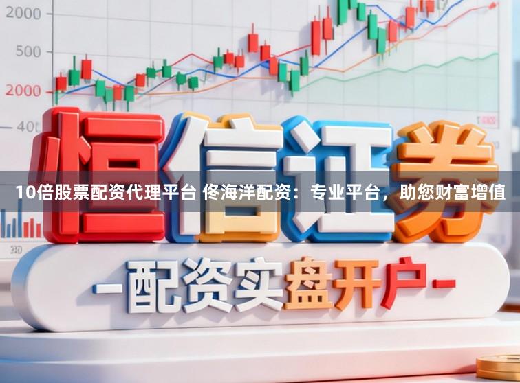 10倍股票配资代理平台 佟海洋配资：专业平台，助您财富增值