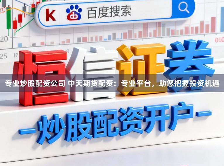 专业炒股配资公司 中天期货配资：专业平台，助您把握投资机遇