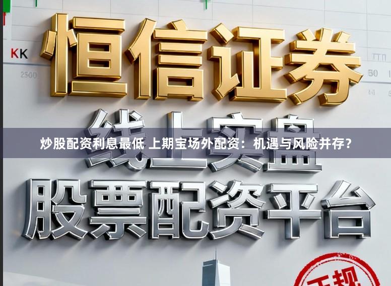 炒股配资利息最低 上期宝场外配资：机遇与风险并存？