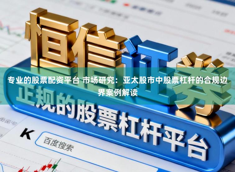 专业的股票配资平台 市场研究：亚太股市中股票杠杆的合规边界案例解读