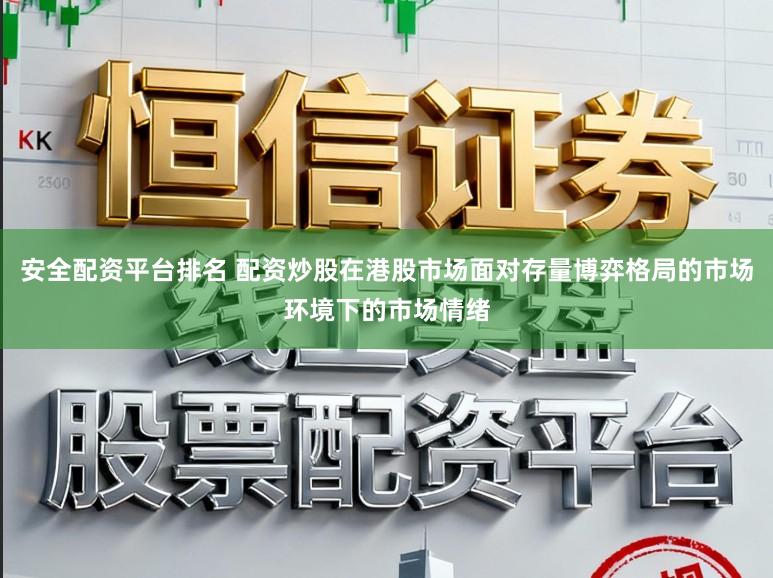 安全配资平台排名 配资炒股在港股市场面对存量博弈格局的市场环境下的市场情绪
