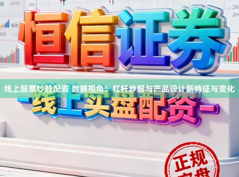 线上股票炒股配资 数据视角：杠杆炒股与产品设计新特征与变化