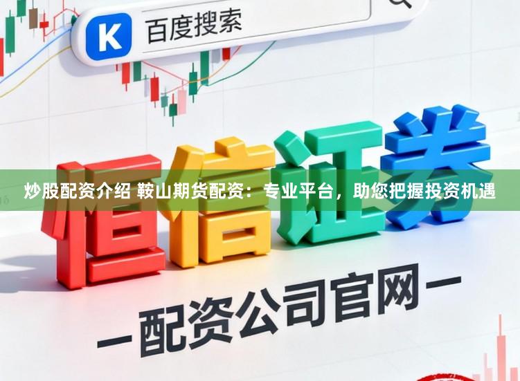 炒股配资介绍 鞍山期货配资：专业平台，助您把握投资机遇
