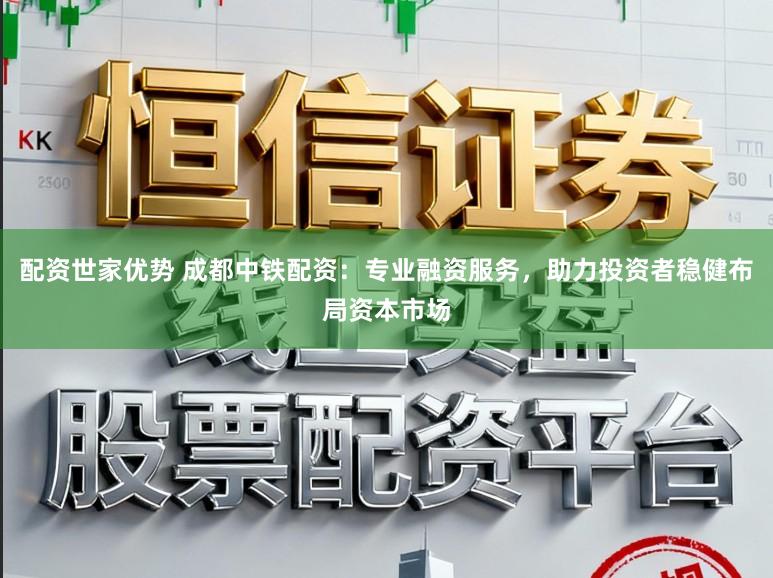 配资世家优势 成都中铁配资:专业融资服务,助力投资者稳健布局资本市场