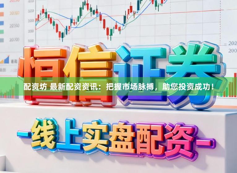 配资坊 最新配资资讯:把握市场脉搏,助您投资成功!