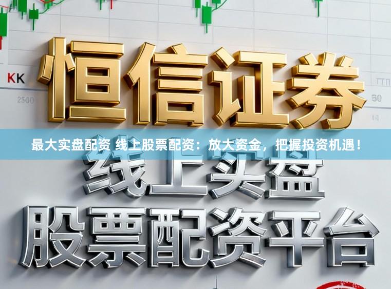 最大实盘配资 线上股票配资：放大资金，把握投资机遇！