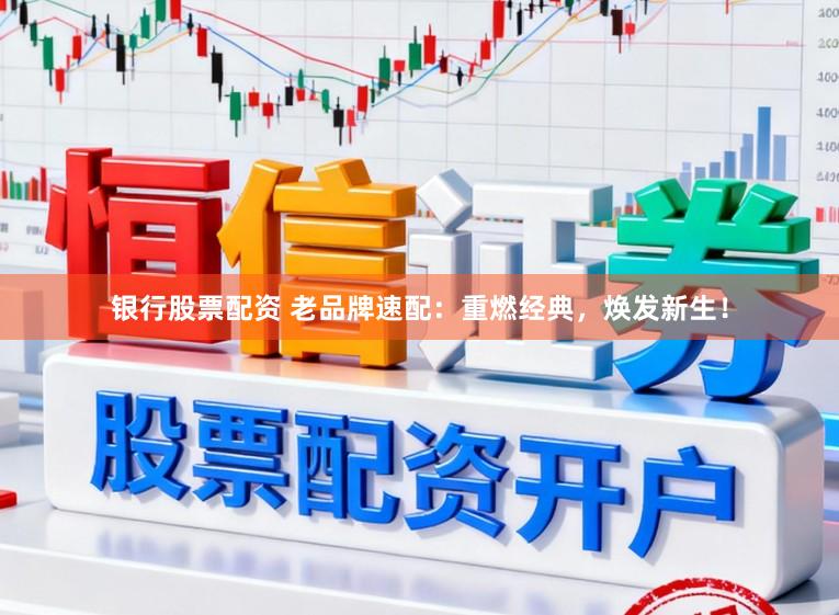银行股票配资 老品牌速配：重燃经典，焕发新生！