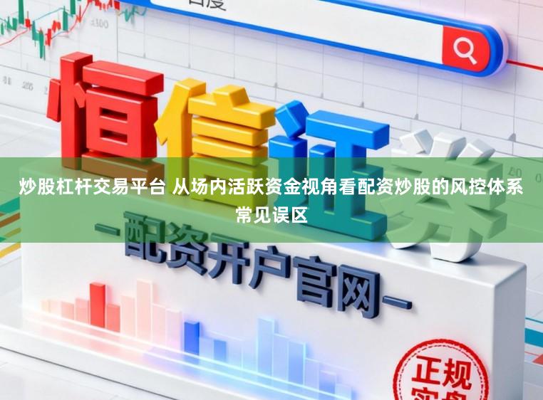 炒股杠杆交易平台 从场内活跃资金视角看配资炒股的风控体系常见误区
