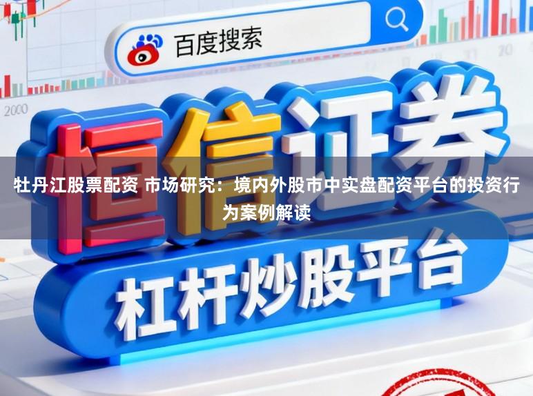 牡丹江股票配资 市场研究：境内外股市中实盘配资平台的投资行为案例解读