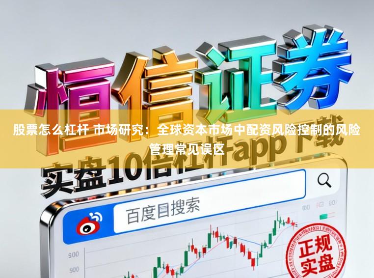 股票怎么杠杆 市场研究：全球资本市场中配资风险控制的风险管理常见误区