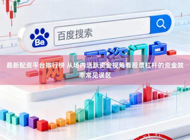 最新配资平台排行榜 从场内活跃资金视角看股票杠杆的资金效率常见误区