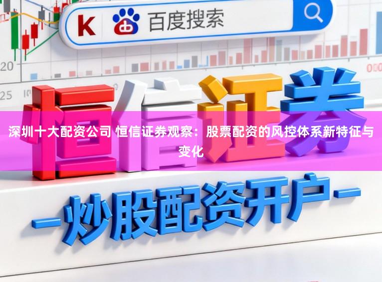 深圳十大配资公司 恒信证券观察：股票配资的风控体系新特征与变化