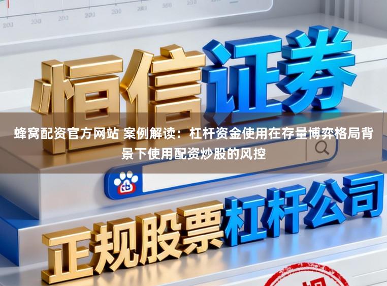 蜂窝配资官方网站 案例解读：杠杆资金使用在存量博弈格局背景下使用配资炒股的风控