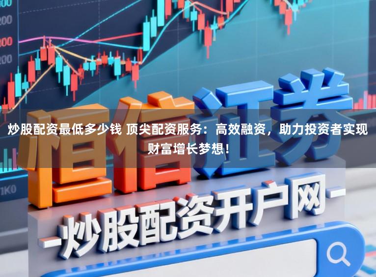 炒股配资最低多少钱 顶尖配资服务：高效融资，助力投资者实现财富增长梦想！