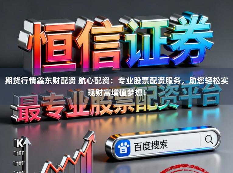 期货行情鑫东财配资 航心配资：专业股票配资服务，助您轻松实现财富增值梦想！