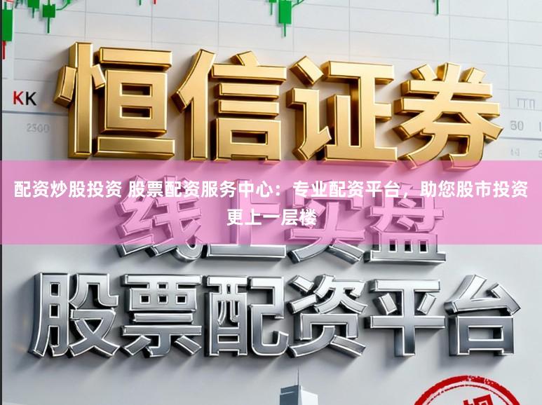 配资炒股投资 股票配资服务中心：专业配资平台，助您股市投资更上一层楼