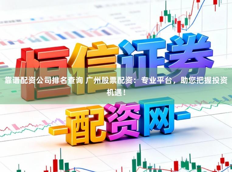 靠谱配资公司排名查询 广州股票配资：专业平台，助您把握投资机遇！