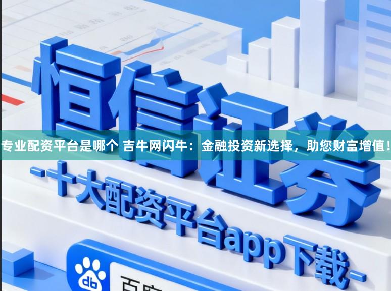 专业配资平台是哪个 吉牛网闪牛：金融投资新选择，助您财富增值！