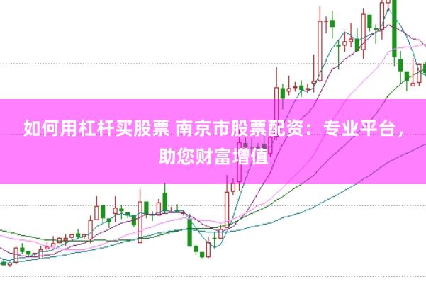 如何用杠杆买股票 南京市股票配资：专业平台，助您财富增值