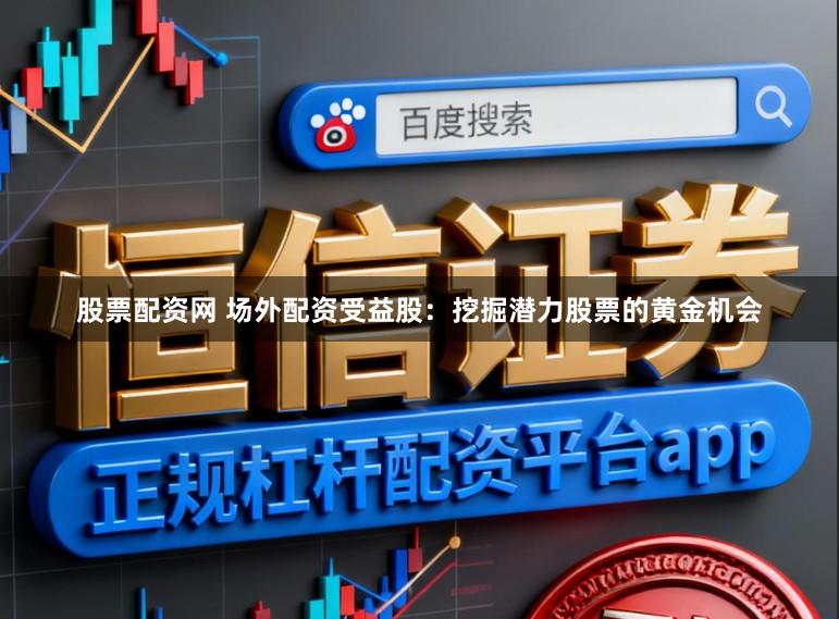 股票配资网 场外配资受益股：挖掘潜力股票的黄金机会