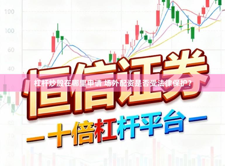 杠杆炒股在哪里申请 场外配资是否受法律保护?