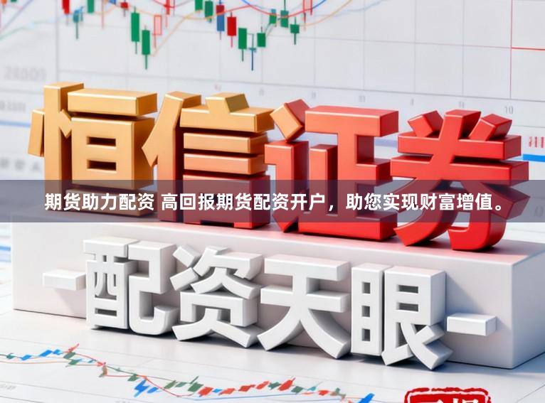 期货助力配资 高回报期货配资开户，助您实现财富增值。