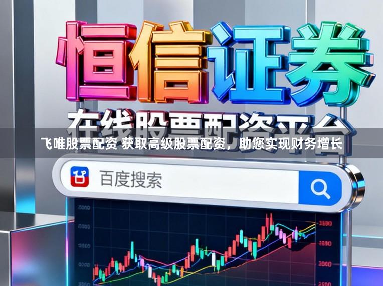 飞唯股票配资 获取高级股票配资，助您实现财务增长