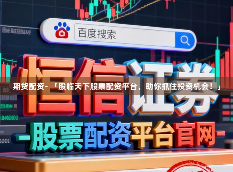 期货配资- 「股临天下股票配资平台，助你抓住投资机会！」