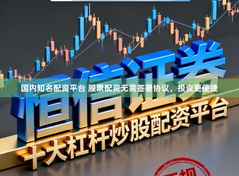国内知名配资平台 股票配资无需签署协议，投资更便捷