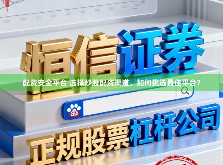 配资安全平台 选择炒股配资渠道，如何挑选最佳平台？