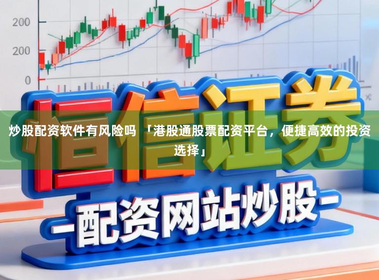 炒股配资软件有风险吗 「港股通股票配资平台，便捷高效的投资选择」