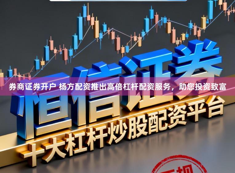 券商证券开户 杨方配资推出高倍杠杆配资服务，助您投资致富