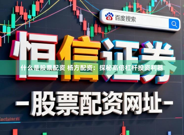 什么是股票配资 杨方配资：探秘高倍杠杆投资利器