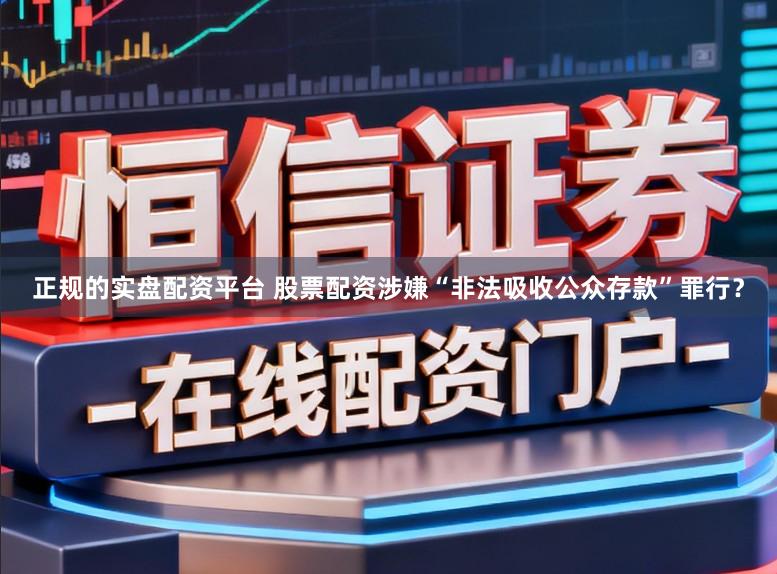 正规的实盘配资平台 股票配资涉嫌“非法吸收公众存款”罪行？