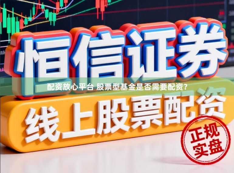 配资放心平台 股票型基金是否需要配资？