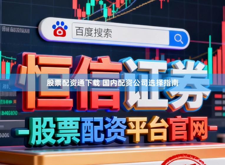 股票配资通下载 国内配资公司选择指南