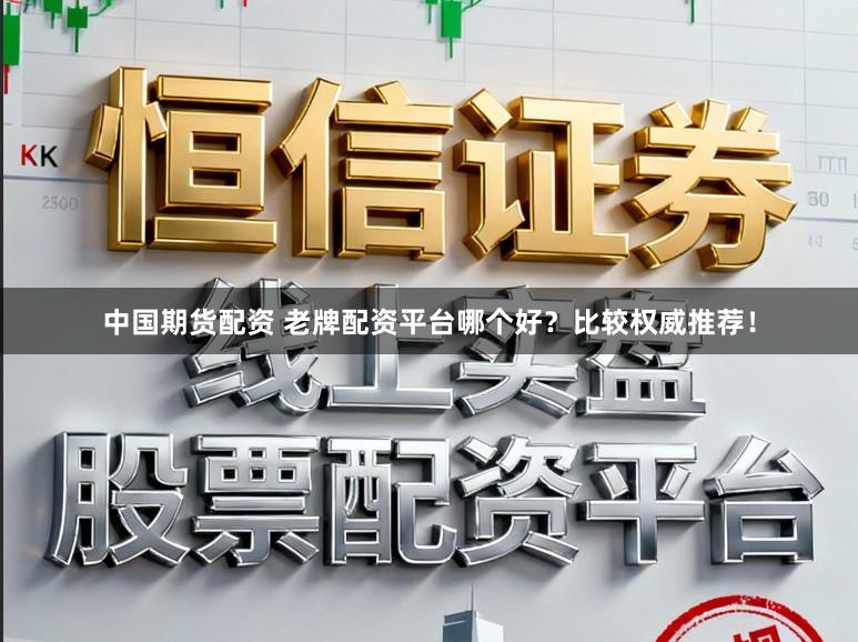 中国期货配资 老牌配资平台哪个好？比较权威推荐！