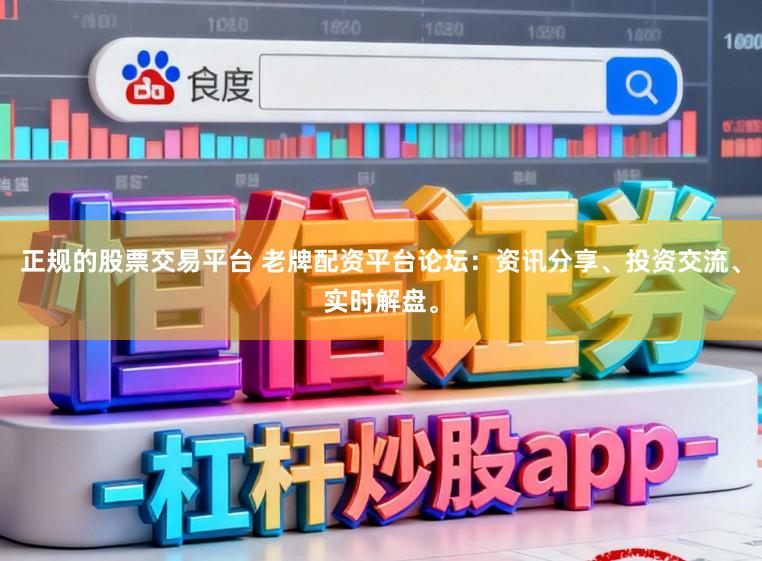 正规的股票交易平台 老牌配资平台论坛：资讯分享、投资交流、实时解盘。