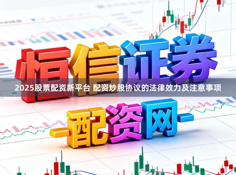 2025股票配资新平台 配资炒股协议的法律效力及注意事项