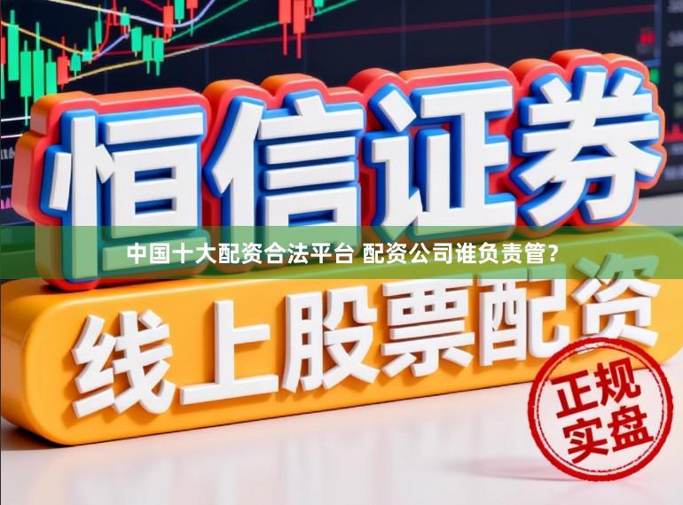 中国十大配资合法平台 配资公司谁负责管？
