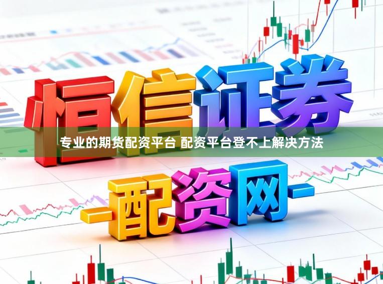 专业的期货配资平台 配资平台登不上解决方法