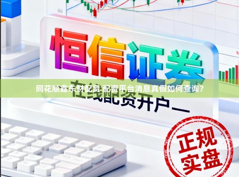 同花顺鑫东财配资 配资平台消息真假如何查询？