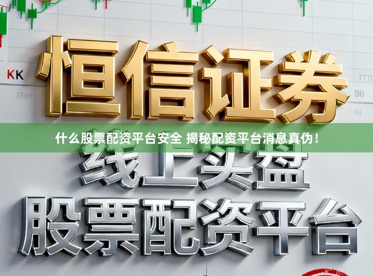 什么股票配资平台安全 揭秘配资平台消息真伪！