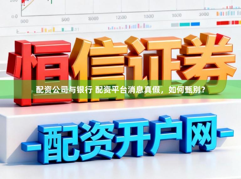 配资公司与银行 配资平台消息真假，如何甄别？