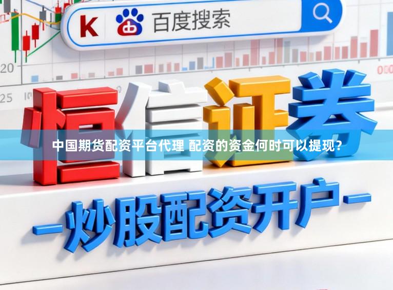 中国期货配资平台代理 配资的资金何时可以提现？