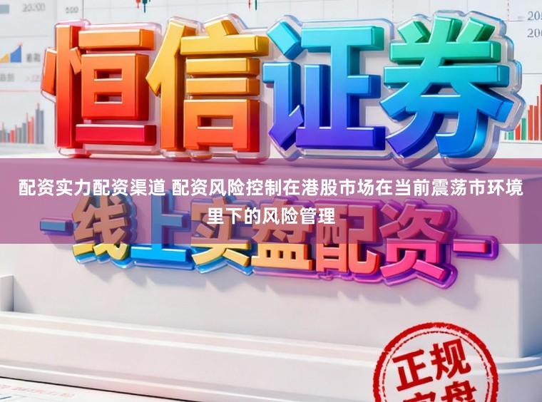 配资实力配资渠道 配资风险控制在港股市场在当前震荡市环境里下的风险管理