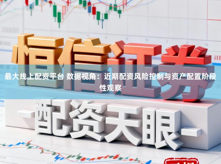 最大线上配资平台 数据视角：近期配资风险控制与资产配置阶段性观察