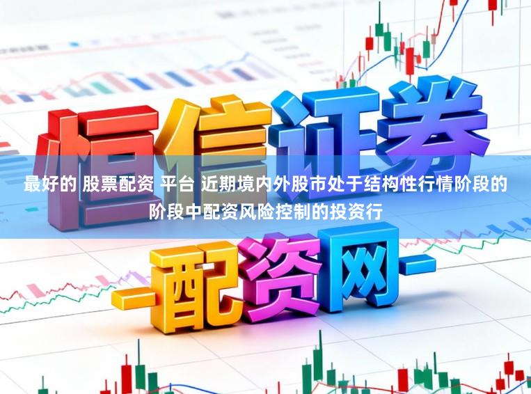 最好的 股票配资 平台 近期境内外股市处于结构性行情阶段的阶段中配资风险控制的投资行