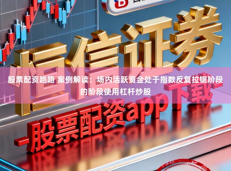 股票配资跑路 案例解读:场内活跃资金处于指数反复拉锯阶段的阶段使用杠杆炒股