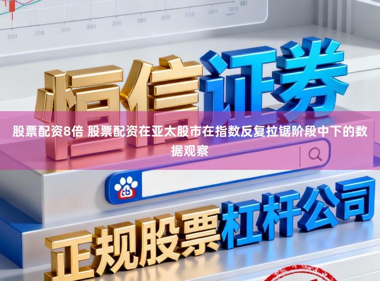 股票配资8倍 股票配资在亚太股市在指数反复拉锯阶段中下的数据观察